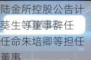 陆金所控股公告计葵生等董事辞任 任命朱培卿等担任董事