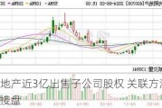 光明地产近3亿出售子公司股权 关联方溢价135%接盘