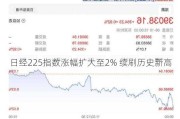 日经225指数涨幅扩大至2% 续刷历史新高