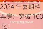 2024 年暑期档票房：突破 100 亿！