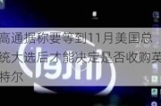 高通据称要等到11月美国总统大选后才能决定是否收购英特尔