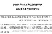 深夜突发！捷强装备董事长涉嫌犯罪，遭立案调查、被实施留置！