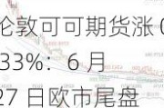 伦敦可可期货涨 0.33%：6 月 27 日欧市尾盘