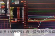 时创能源（688429）盘中异动 股价振幅达14.78%  上涨9.42%（06-14）