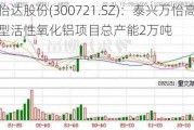 怡达股份(300721.SZ)：泰兴万怡高效新型活性氧化铝项目总产能2万吨