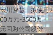 宏川智慧：拟使用2500万元-3500万元回购公司股份