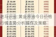 老马识金:黄金原油今日价格行情走势分析操作及策略