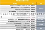 社保基金大手笔！拟出资120亿元参与中国核电定增