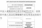 平安人寿常州中心支公司被罚3万元：因预防代理人违法犯罪管理不到位等违法违规行为