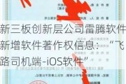 新三板创新层公司雷腾软件新增软件著作权信息：“飞路司机端-iOS软件”