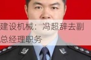 建设机械：冯超辞去副总经理职务