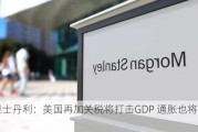 摩根士丹利：美国再加关税将打击GDP 通胀也将加速