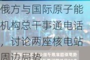 俄方与国际原子能机构总干事通电话，讨论两座核电站周边局势