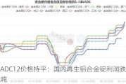 富宝ADC12价格持平：国内再生铝合金锭利润跌至-6.5元/吨