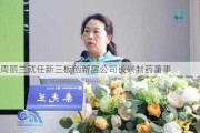 周丽兰就任新三板创新层公司长兴制药董事