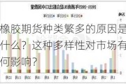 橡胶期货种类繁多的原因是什么？这种多样性对市场有何影响？