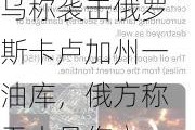 乌称袭击俄罗斯卡卢加州一油库，俄方称无人员伤亡