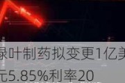 绿叶制药拟变更1亿美元5.85%利率2025年到期可转换债券A期交割日为10月30日