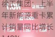 徐工集团：上半年新能源重卡累计销量同比增长148%