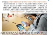 消息称iPhone 16再增备货至9500万部：苹果有信心在中国等市场大卖