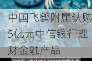 中国飞鹤附属认购5亿元中信银行理财金融产品