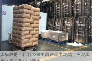 黑猫股份：目前公司主营产品中炭黑、白炭黑等产品涉及出口销售