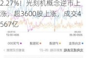 A股午评：三大指数集体下跌，宁德时代跌6.7%创业板指跌2.27%！光刻机概念逆市上涨，超3600股上涨，成交4567亿