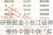 研报掘金丨长江证券：维持中国中铁“买入”评级 关注国企改革推进与公司资源业务价值重估