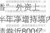 人民币资产“吃香”  外资上半年净增持境内债券近800亿美元