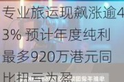 专业旅运现飙涨逾43% 预计年度纯利最多920万港元同比扭亏为盈