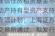 建信住房租赁基金不动产持有型资产支持专项计划：上海证券交易所通过，拟发行金额11.7亿元