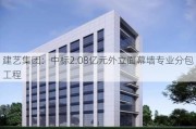 建艺集团：中标2.08亿元外立面幕墙专业分包工程