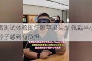 记者测试体验国行版苹果头显 佩戴半小时脖子感到有负担