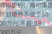 海印股份：海印集团***增持不低于5000万元 不超过8000万元