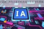 华创证券：AI及卫星手机将成为智能手机领域的主线