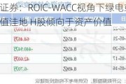 华泰证券：ROIC-WACC视角下绿电或为估值洼地 H股倾向于资产价值