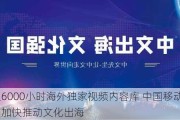 聚合超6000小时海外独家视频内容库 中国移动咪咕公司加快推动文化出海