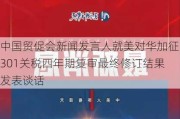 中国贸促会新闻发言人就美对华加征301关税四年期复审最终修订结果发表谈话