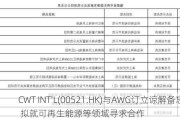 CWT INT'L(00521.HK)与AWG订立谅解备忘录 拟就可再生能源等领域寻求合作