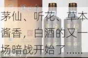 茅仙、听花、草本酱香，白酒的又一场暗战开始了……