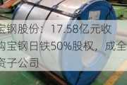 宝钢股份：17.58亿元收购宝钢日铁50%股权，成全资子公司