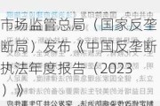 市场监管总局（国家反垄断局）发布《中国反垄断执法年度报告（2023）》