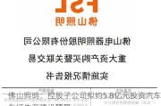 佛山照明：控股子公司拟约5.8亿元投资汽车车灯生产建设项目