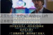 美国指控“大空头”Andrew Left证券欺诈