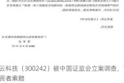 佳云科技（300242）被中国证监会立案调查，面临投资者索赔