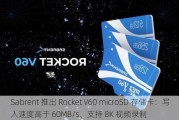 Sabrent 推出 Rocket V60 microSD 存储卡：写入速度高于 60MB/s、支持 8K ***录制