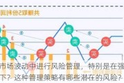 如何在市场波动中进行风险管理，特别是在强制平仓的情况下？这种管理策略有哪些潜在的风险？