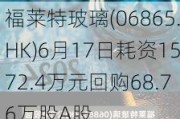 福莱特玻璃(06865.HK)6月17日耗资1572.4万元回购68.76万股A股