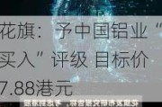 花旗：予中国铝业“买入”评级 目标价7.88港元