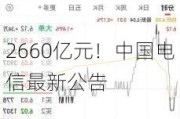 2660亿元！中国电信最新公告